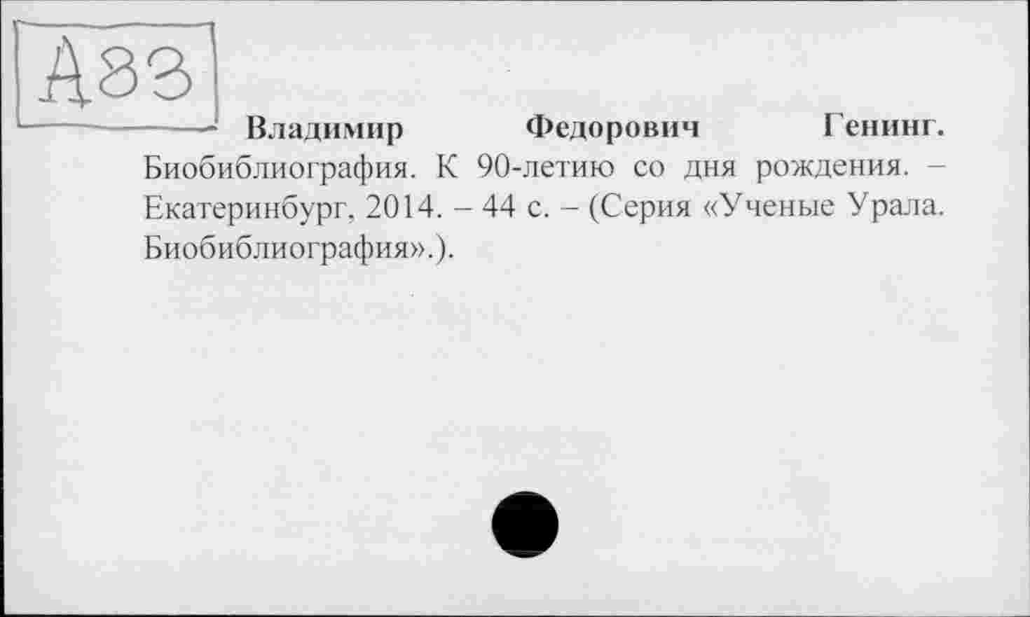 ﻿------ Владимир Федорович Генинг. Биобиблиография. К 90-летию со дня рождения. -Екатеринбург, 2014. - 44 с. — (Серия «Ученые Урала.
Биобиблиография».).